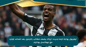 ليفربول يواجه أزمة جديدة: إيزاك يصعد مطالب بالرحيل بعد تصاعد توتره مع نيوكاسل يونايتد